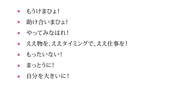 もうけまひょ!/助け合いまひょ!/やってみなはれ!/ええ物を、ええタイミングで、ええ仕事を!/もったいない!/まっとうに!/自分を大きいに!